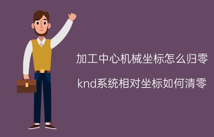 加工中心机械坐标怎么归零 knd系统相对坐标如何清零？